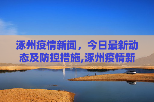 涿州疫情新闻，今日最新动态及防控措施,涿州疫情新闻最新消息今天