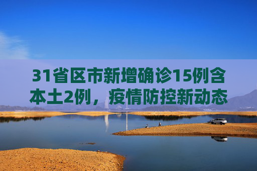 31省区市新增确诊15例含本土2例，疫情防控新动态,31省区市新增确诊15例含本土2例