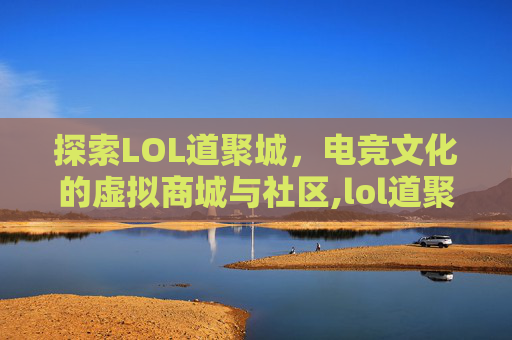探索LOL道聚城，电竞文化的虚拟商城与社区,lol道聚城