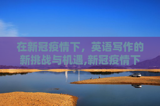 在新冠疫情下，英语写作的新挑战与机遇,新冠疫情下的英语写作