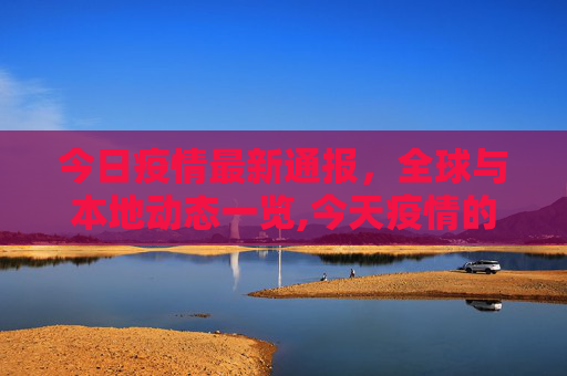 今日疫情最新通报，全球与本地动态一览,今天疫情的最新通报