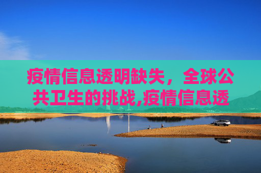 疫情信息透明缺失，全球公共卫生的挑战,疫情信息透明缺失