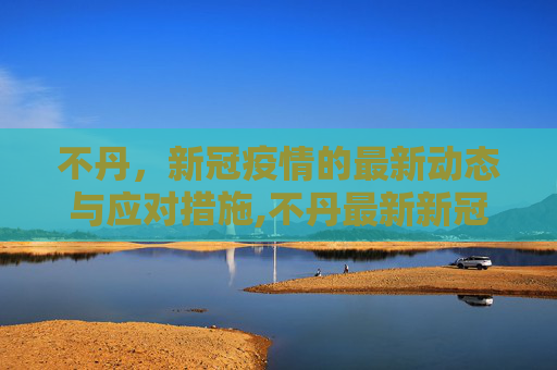 不丹，新冠疫情的最新动态与应对措施,不丹最新新冠疫情