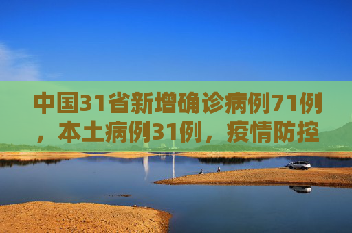 中国31省新增确诊病例71例，本土病例31例，疫情防控形势依旧严峻,31省新增确诊病例71例本土31例