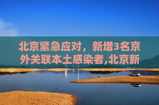 北京紧急应对，新增3名京外关联本土感染者,北京新增3名京外关联本土感染者