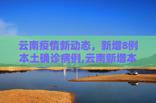 云南疫情新动态，新增8例本土确诊病例,云南新增本土确诊病例8例
