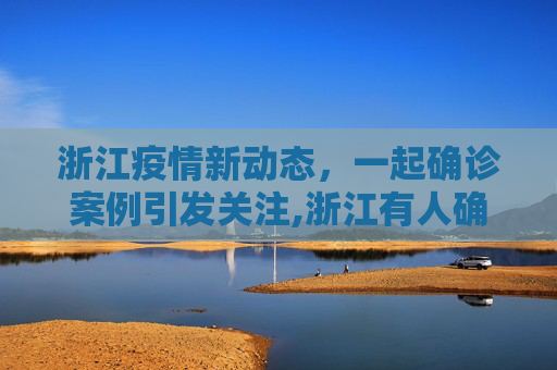 浙江疫情新动态，一起确诊案例引发关注,浙江有人确诊了!