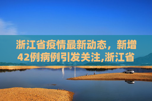 浙江省疫情最新动态，新增42例病例引发关注,浙江省新增42例