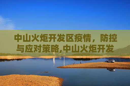 中山火炬开发区疫情，防控与应对策略,中山火炬开发区疫情