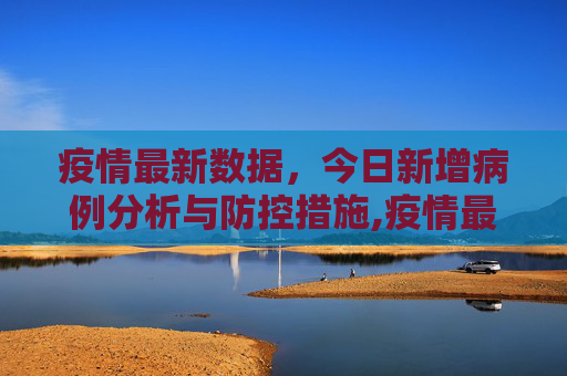 疫情最新数据，今日新增病例分析与防控措施,疫情最新数据消息今天新增