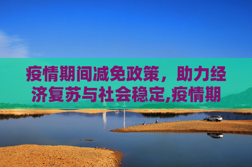 疫情期间减免政策，助力经济复苏与社会稳定,疫情期间减免政策