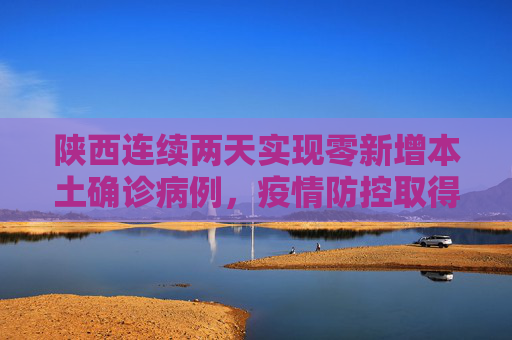 陕西连续两天实现零新增本土确诊病例，疫情防控取得显著成效,陕西连续2天无新增本土确诊