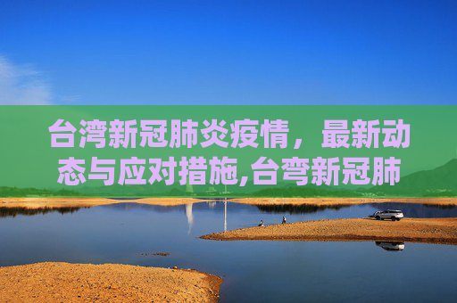 台湾新冠肺炎疫情，最新动态与应对措施,台弯新冠肺炎最新疫情