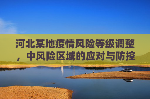 河北某地疫情风险等级调整，中风险区域的应对与防控,河北一地调为中风险