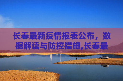 长春最新疫情报表公布，数据解读与防控措施,长春最新疫情报表公布