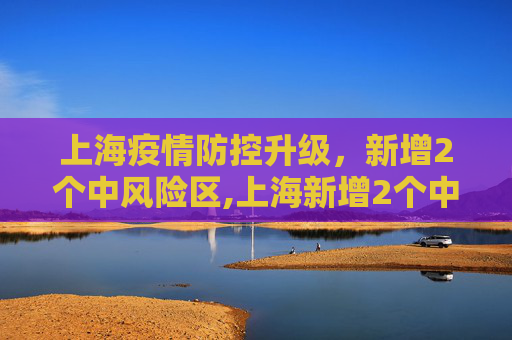 上海疫情防控升级，新增2个中风险区,上海新增2个中风险区