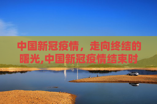 中国新冠疫情，走向终结的曙光,中国新冠疫情结束时间