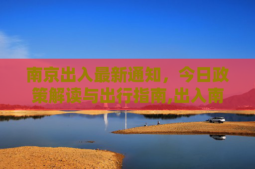 南京出入最新通知，今日政策解读与出行指南,出入南京最新通知今天
