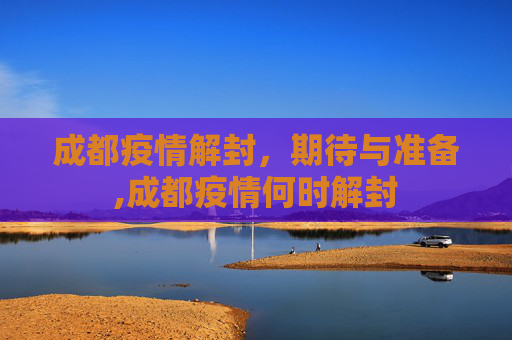 成都疫情解封，期待与准备,成都疫情何时解封