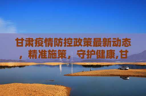 甘肃疫情防控政策最新动态，精准施策，守护健康,甘肃疫情防控政策最新