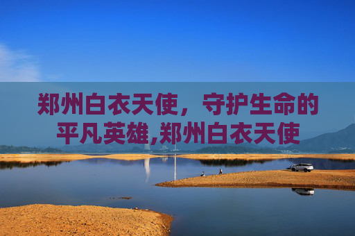 郑州白衣天使，守护生命的平凡英雄,郑州白衣天使