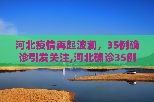 河北疫情再起波澜，35例确诊引发关注,河北确诊35例