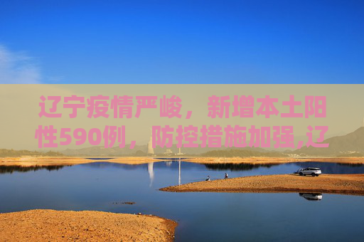 辽宁疫情严峻，新增本土阳性590例，防控措施加强,辽宁新增本土阳性590例