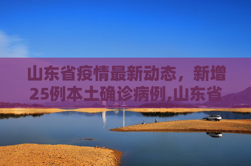 山东省疫情最新动态，新增25例本土确诊病例,山东省新增25例本土确诊