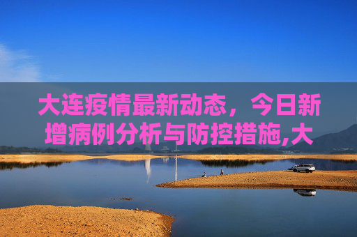 大连疫情最新动态，今日新增病例分析与防控措施,大连疫情最新消息今天新增