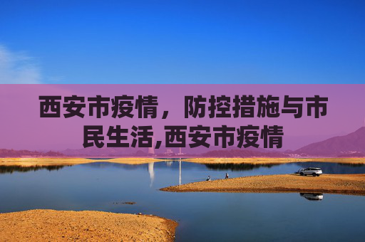 西安市疫情，防控措施与市民生活,西安市疫情
