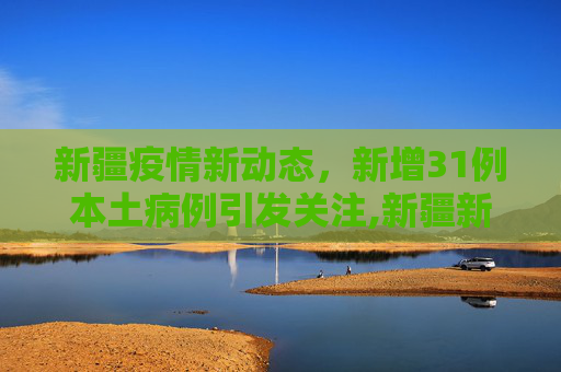 新疆疫情新动态，新增31例本土病例引发关注,新疆新增31例本土病例