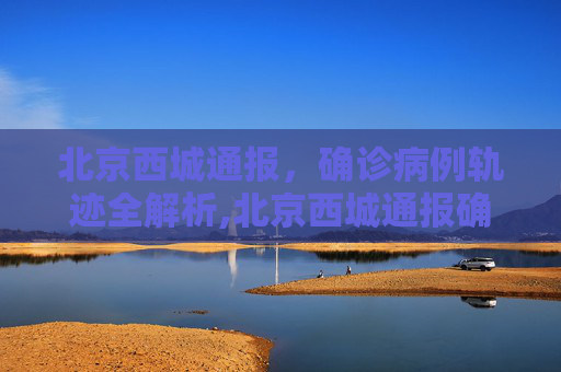 北京西城通报，确诊病例轨迹全解析,北京西城通报确诊病例轨迹