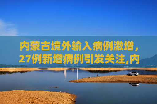 内蒙古境外输入病例激增，27例新增病例引发关注,内蒙古新增境外输入27例