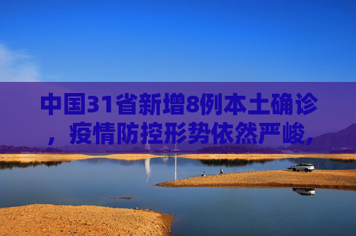 中国31省新增8例本土确诊，疫情防控形势依然严峻,31省新增8例本土确诊