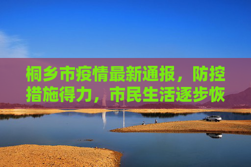桐乡市疫情最新通报，防控措施得力，市民生活逐步恢复,最新通报桐乡疫情