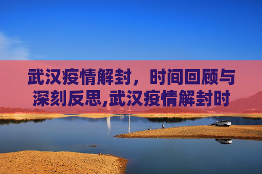 武汉疫情解封，时间回顾与深刻反思,武汉疫情解封时间回顾与反思