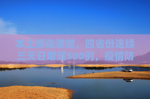 本土感染激增，四省份连续三天日增超500例，疫情防控形势严峻,本土感染激增4省份连续3天超500例
