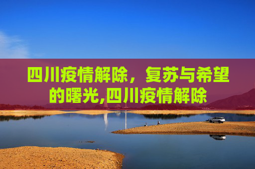 四川疫情解除，复苏与希望的曙光,四川疫情解除