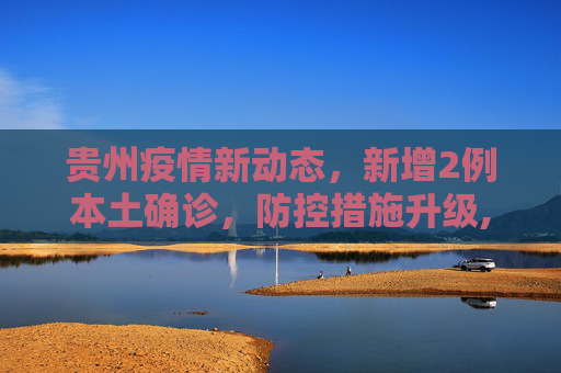 贵州疫情新动态，新增2例本土确诊，防控措施升级,贵州新增2例本土确诊