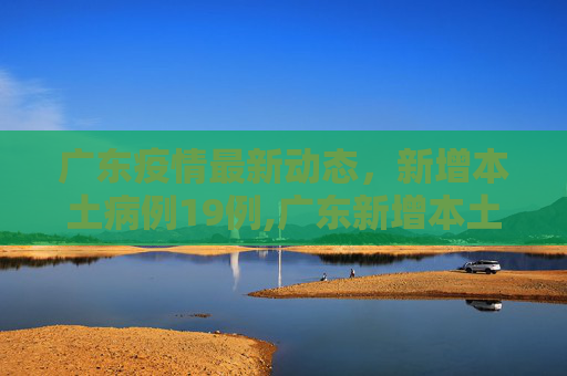 广东疫情最新动态，新增本土病例19例,广东新增本土19例