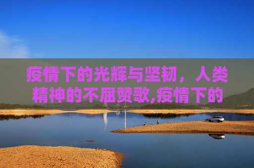 疫情下的光辉与坚韧，人类精神的不屈赞歌,疫情下的光辉与坚韧
