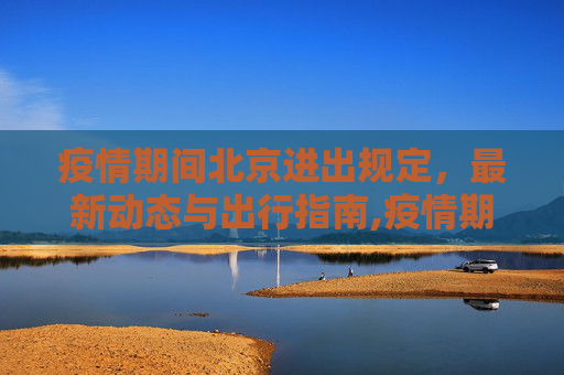 疫情期间北京进出规定，最新动态与出行指南,疫情期间北京进出规定