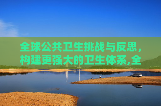 全球公共卫生挑战与反思，构建更强大的卫生体系,全球公共卫生挑战与反思