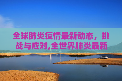 全球肺炎疫情最新动态，挑战与应对,全世界肺炎最新消息