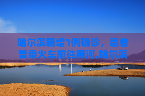 哈尔滨新增1例确诊，患者曾乘火车前往黑河,哈尔滨新增1例确诊曾乘火车到黑河