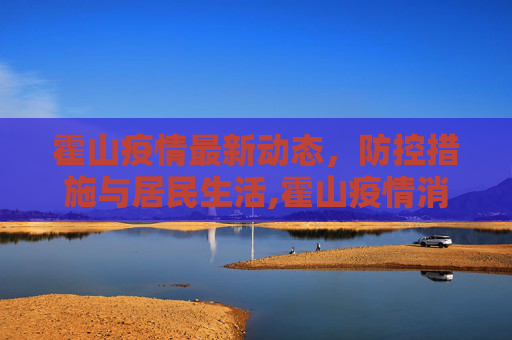 霍山疫情最新动态，防控措施与居民生活,霍山疫情消息最新