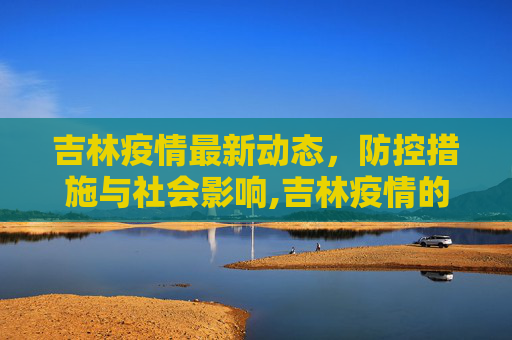 吉林疫情最新动态，防控措施与社会影响,吉林疫情的最新情况