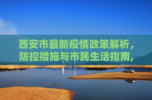 西安市最新疫情政策解析，防控措施与市民生活指南,西安市最新疫情政策