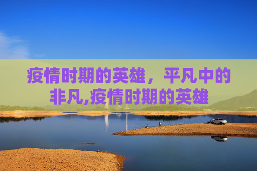 疫情时期的英雄，平凡中的非凡,疫情时期的英雄