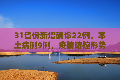 31省份新增确诊22例，本土病例9例，疫情防控形势依旧严峻,31省份新增确诊22例其中本土9例
